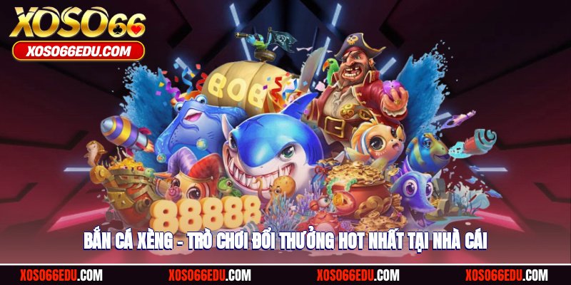 Bắn Cá Xèng – Trò Chơi Đổi Thưởng Hot Nhất Tại Nhà Cái